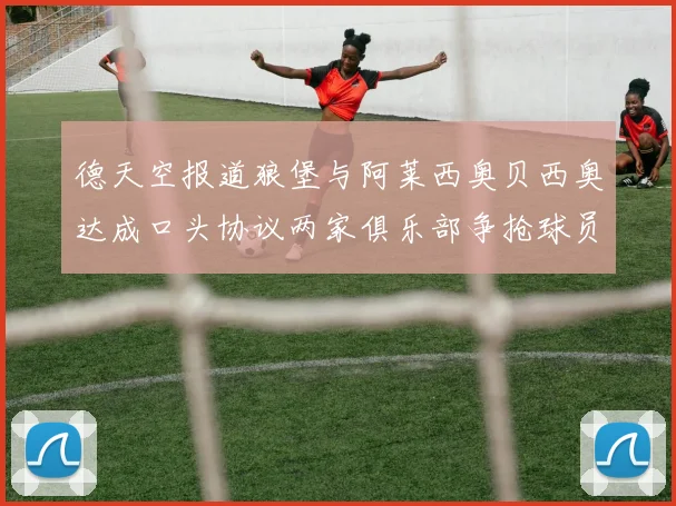 德天空报道狼堡与阿莱西奥贝西奥达成口头协议两家俱乐部争抢球员