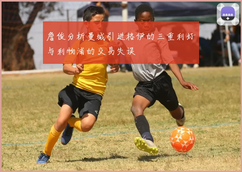 詹俊分析曼城引进格伊的三重利好与利物浦的交易失误