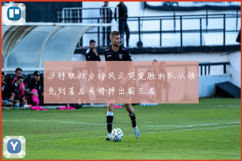 沙特联积分榜风云突变胜利队从领先到落后或将掉出前三名