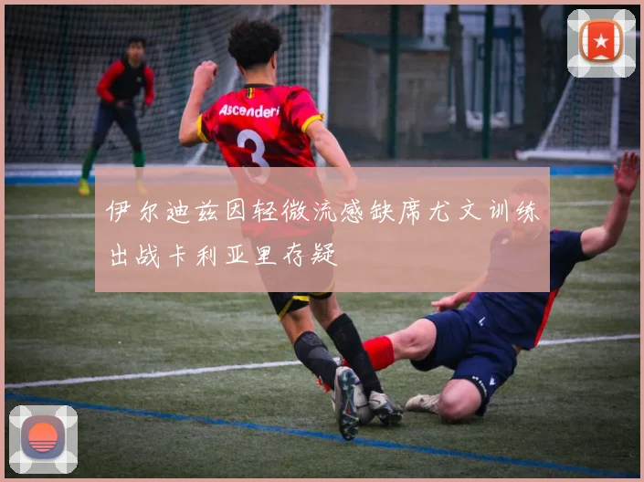 伊尔迪兹因轻微流感缺席尤文训练出战卡利亚里存疑