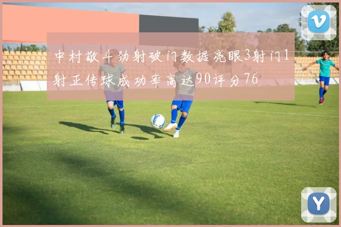 中村敬斗劲射破门数据亮眼3射门1射正传球成功率高达90评分76