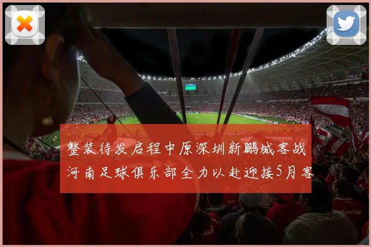 整装待发启程中原深圳新鹏城客战河南足球俱乐部全力以赴迎接5月客场挑战
