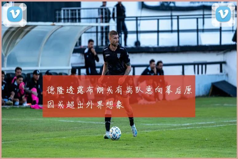 德隆透露布朗或有离队意向幕后原因或超出外界想象