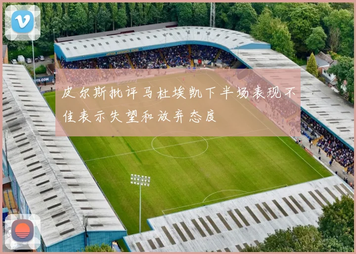 皮尔斯批评马杜埃凯下半场表现不佳表示失望和放弃态度