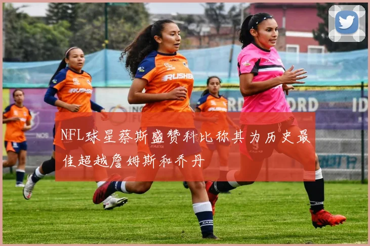 NFL球星蔡斯盛赞科比称其为历史最佳超越詹姆斯和乔丹