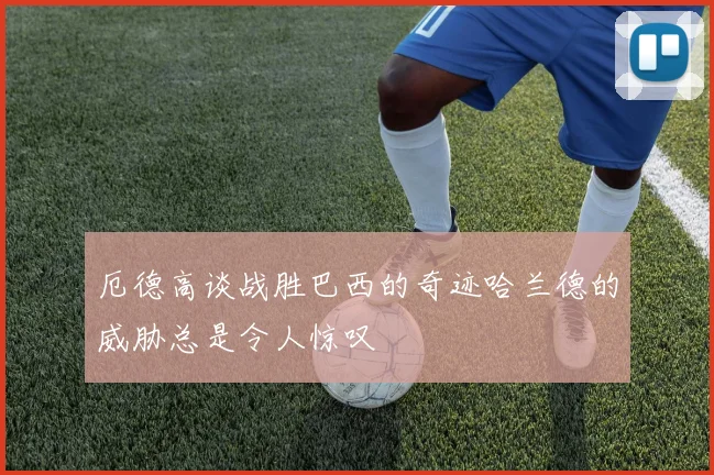 厄德高谈战胜巴西的奇迹哈兰德的威胁总是令人惊叹