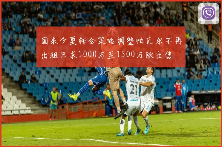 国米今夏转会策略调整帕瓦尔不再出租只求1000万至1500万欧出售
