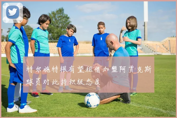 特尔施特根有望租借加盟阿贾克斯球员对此持积极态度