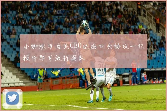 小蜘蛛与马竞CEO达成口头协议一亿报价即可放行离队