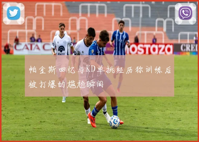 帕金斯回忆与KD单挑经历称训练后被打爆的尴尬瞬间