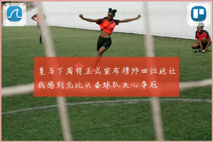 皇马下周将正式宣布穆帅回归这让我感到无比兴奋球队决心争冠