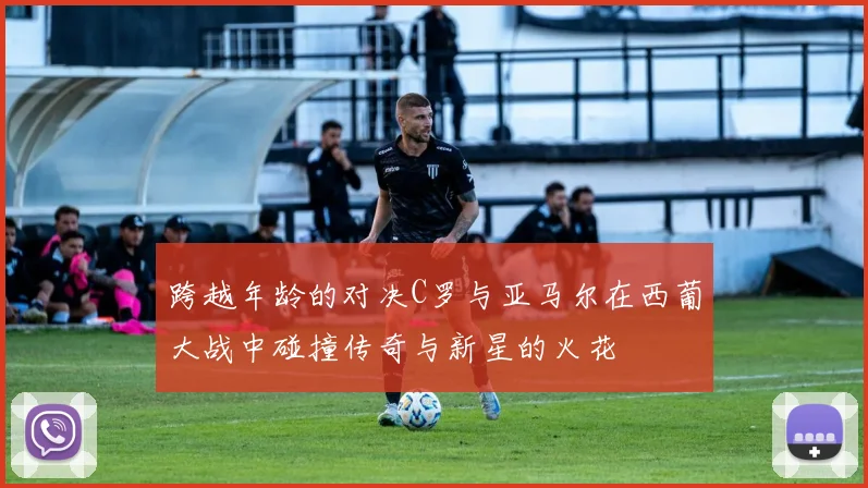 跨越年龄的对决C罗与亚马尔在西葡大战中碰撞传奇与新星的火花