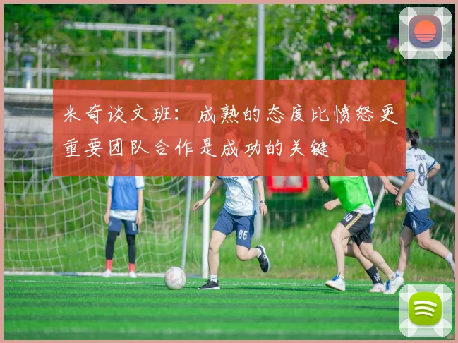米奇谈文班：成熟的态度比愤怒更重要团队合作是成功的关键