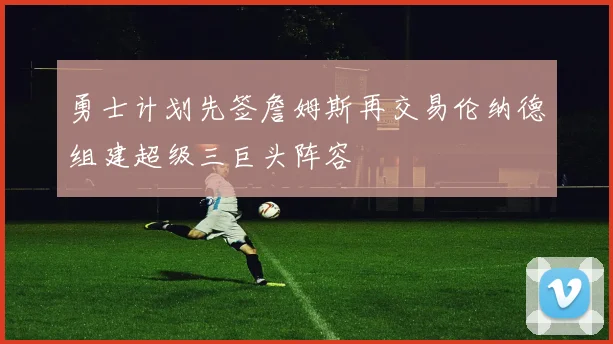 勇士计划先签詹姆斯再交易伦纳德组建超级三巨头阵容