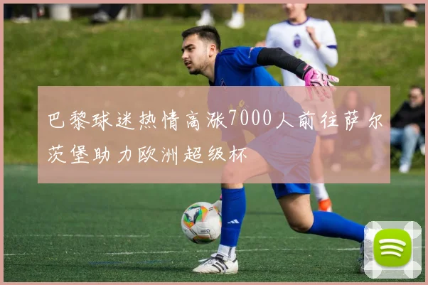 巴黎球迷热情高涨7000人前往萨尔茨堡助力欧洲超级杯