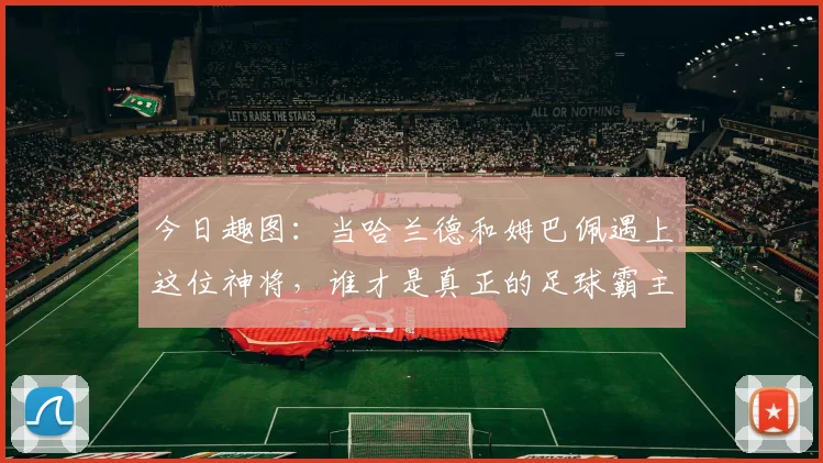 今日趣图：当哈兰德和姆巴佩遇上这位神将，谁才是真正的足球霸主