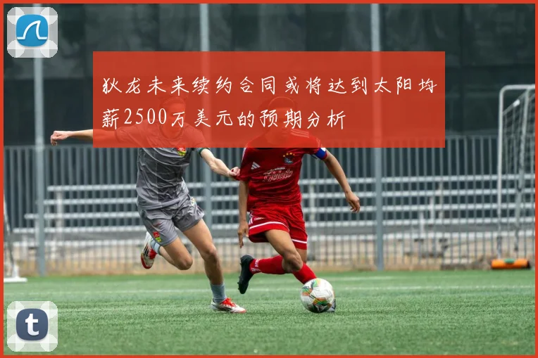 狄龙未来续约合同或将达到太阳均薪2500万美元的预期分析