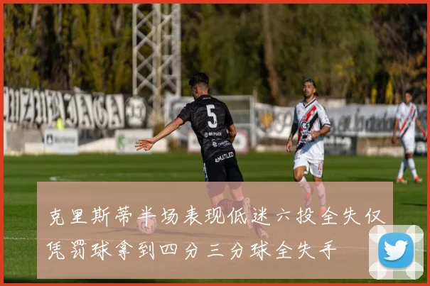 克里斯蒂半场表现低迷六投全失仅凭罚球拿到四分三分球全失手