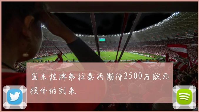 国米挂牌弗拉泰西期待2500万欧元报价的到来