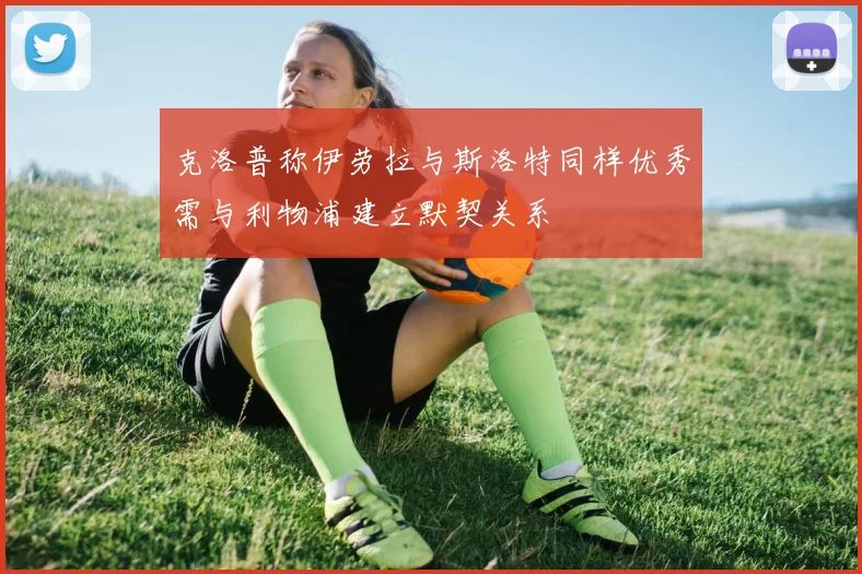克洛普称伊劳拉与斯洛特同样优秀需与利物浦建立默契关系