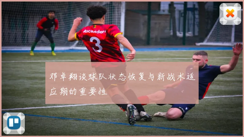 邓卓翔谈球队状态恢复与新战术适应期的重要性