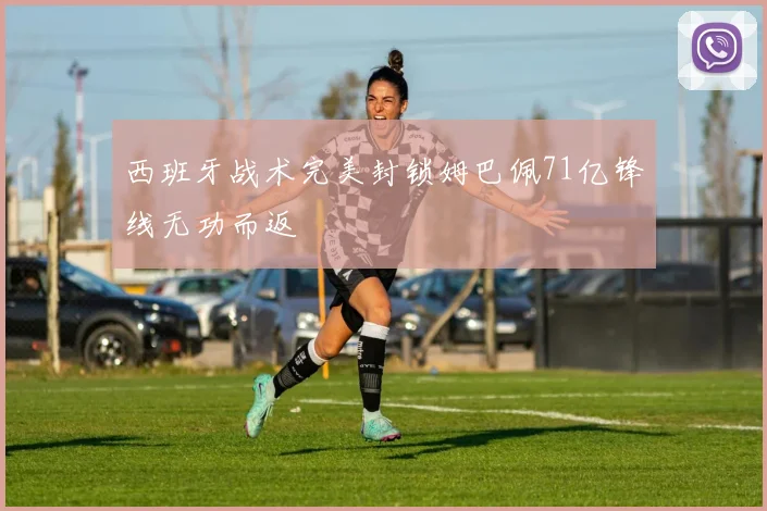 西班牙战术完美封锁姆巴佩71亿锋线无功而返