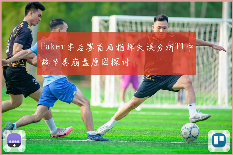 Faker季后赛首局指挥失误分析T1中路节奏崩盘原因探讨