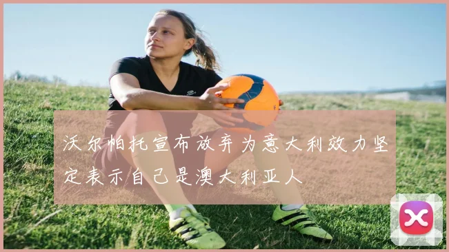 沃尔帕托宣布放弃为意大利效力坚定表示自己是澳大利亚人